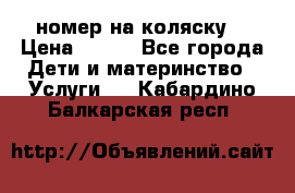 номер на коляску  › Цена ­ 300 - Все города Дети и материнство » Услуги   . Кабардино-Балкарская респ.